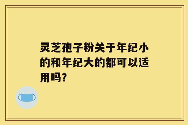 灵芝孢子粉关于年纪小的和年纪大的都可以适用吗？