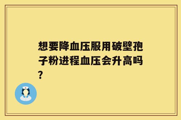 想要降服用破壁孢子粉进程会升高吗？