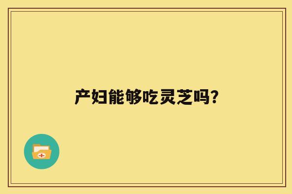 产妇能够吃灵芝吗？