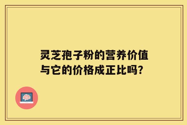 灵芝孢子粉的营养价值与它的价格成正比吗？