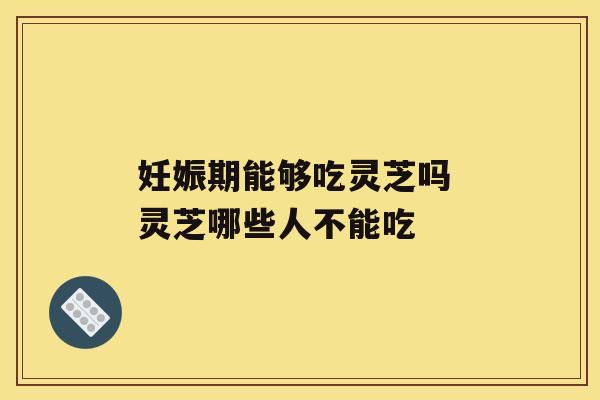 妊娠期能够吃灵芝吗 灵芝哪些人不能吃