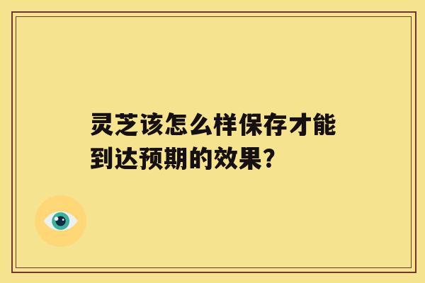 灵芝该怎么样保存才能到达预期的效果？