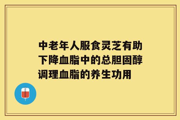 中老年人服食灵芝有助下降中的总调理的养生功用