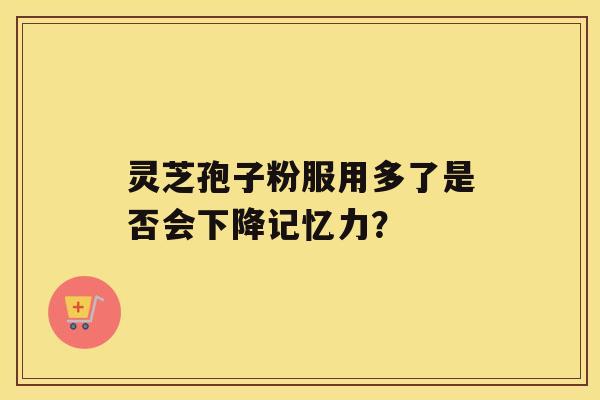 灵芝孢子粉服用多了是否会下降记忆力？