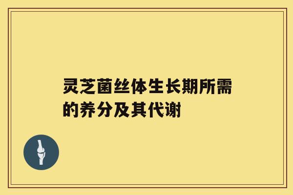 灵芝菌丝体生长期所需的养分及其代谢