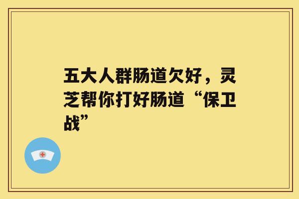 五大人群肠道欠好，灵芝帮你打好肠道“保卫战”