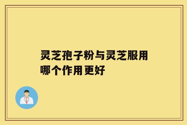 灵芝孢子粉与灵芝服用哪个作用更好