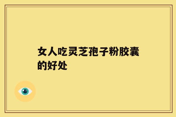 女人吃灵芝孢子粉胶囊的好处