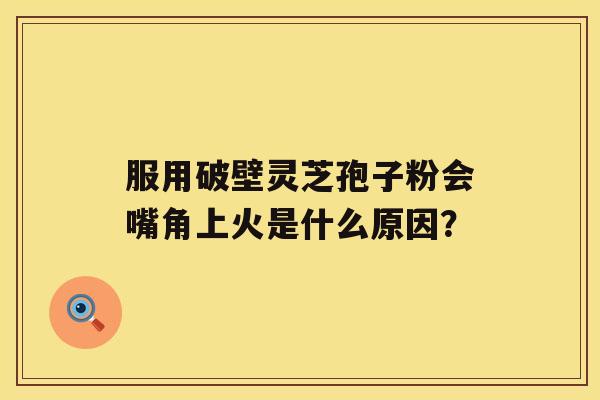 服用破壁灵芝孢子粉会嘴角上火是什么原因？