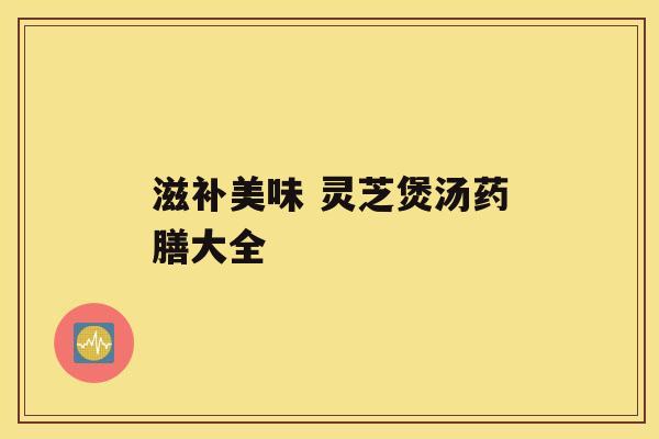 滋补美味 灵芝煲汤药膳大全 