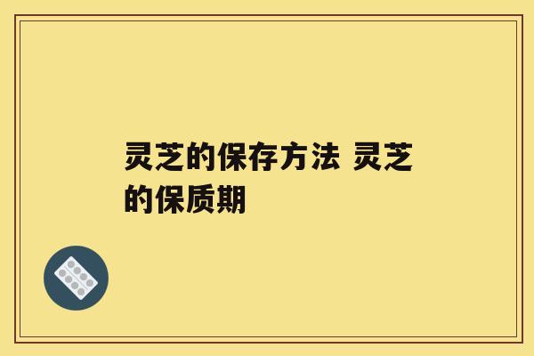 灵芝的保存方法 灵芝的保质期 