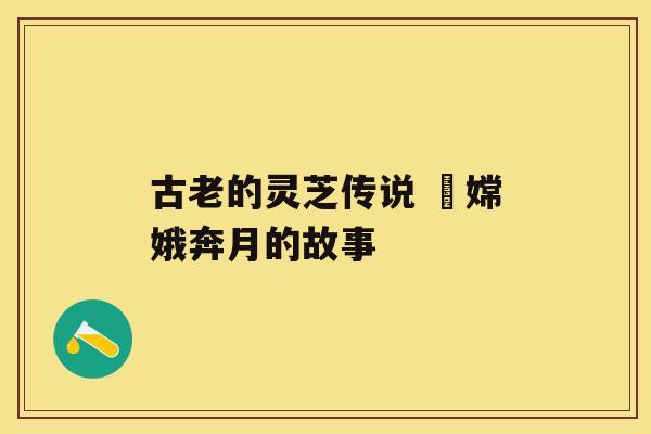 古老的灵芝传说 ​嫦娥奔月的故事