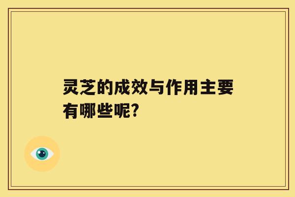 灵芝的成效与作用主要有哪些呢?