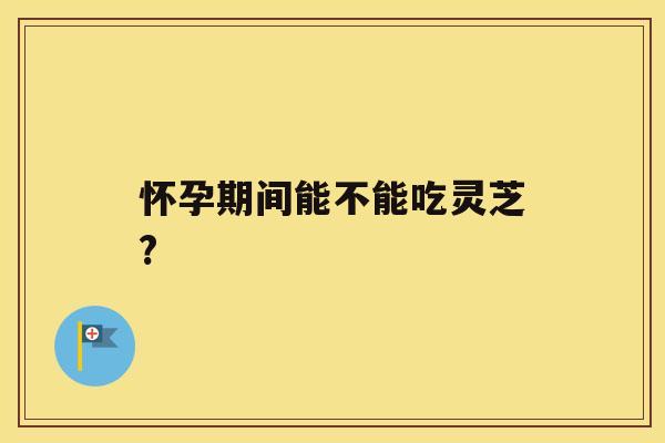 怀孕期间能不能吃灵芝?