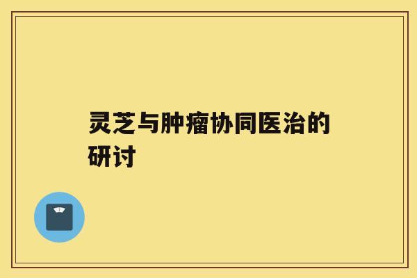 灵芝与协同医的研讨