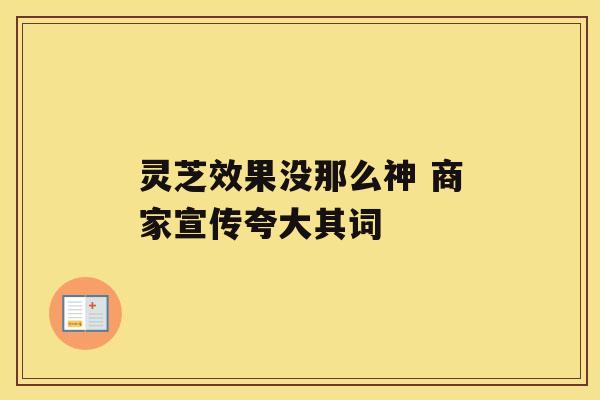 灵芝效果没那么神 商家宣传夸大其词