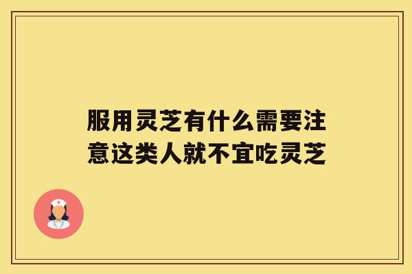 服用灵芝有什么需要注意这类人就不宜吃灵芝