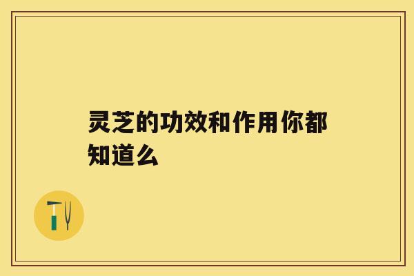 灵芝的功效和作用你都知道么