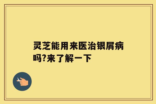 灵芝能用来医银屑吗?来了解一下