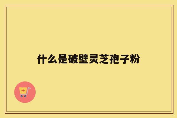 什么是破壁灵芝孢子粉