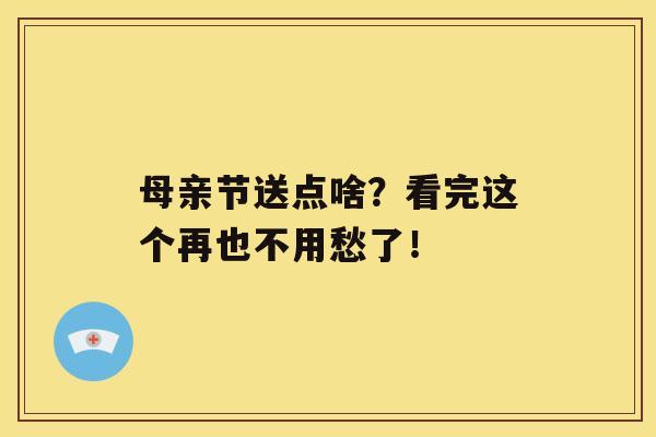 母亲节送点啥？看完这个再也不用愁了！