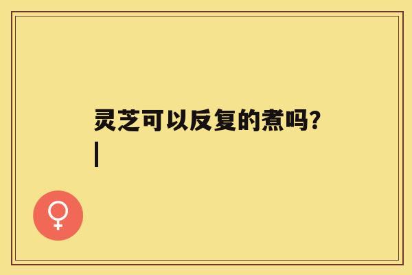 灵芝可以反复的煮吗？|
