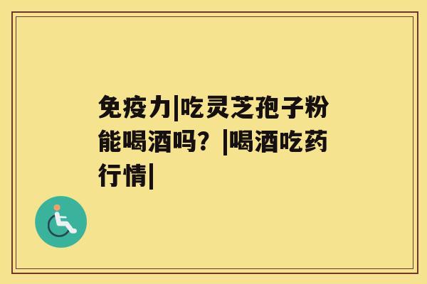 免疫力|吃灵芝孢子粉能喝酒吗？|喝酒吃药行情|