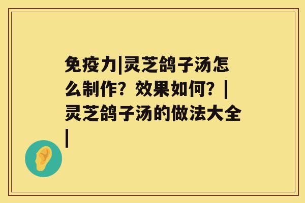 免疫力|灵芝鸽子汤怎么制作？效果如何？|灵芝鸽子汤的做法大全|