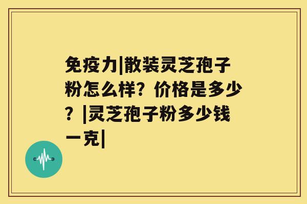 免疫力|散装灵芝孢子粉怎么样？价格是多少？|灵芝孢子粉多少钱一克|