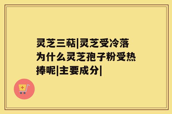 灵芝三萜|灵芝受冷落为什么灵芝孢子粉受热捧呢|主要成分|