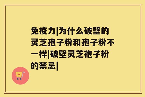 免疫力|为什么破壁的灵芝孢子粉和孢子粉不一样|破壁灵芝孢子粉的禁忌|