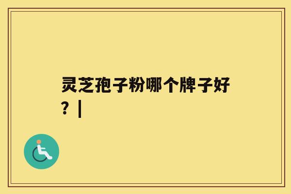 灵芝孢子粉哪个牌子好？|