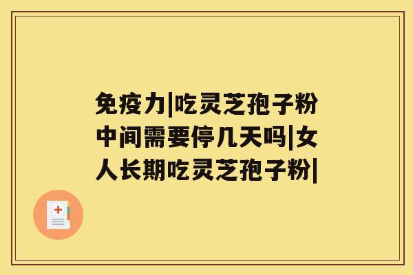 免疫力|吃灵芝孢子粉中间需要停几天吗|女人长期吃灵芝孢子粉| 免疫力|吃灵芝孢子粉中间需要停几天吗|女人长期吃灵芝孢子粉|
