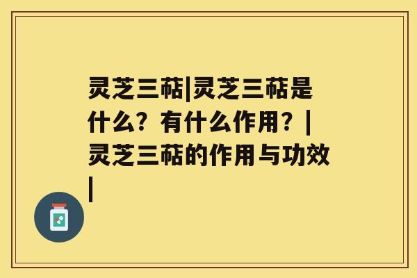 灵芝三萜|灵芝三萜是什么?有什么作用?|灵芝三萜的作用与功效| 灵芝三萜|灵芝三萜是什么?有什么作用?|灵芝三萜的作用与功效|