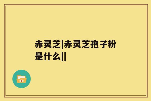 赤灵芝|赤灵芝孢子粉是什么|| 赤灵芝|赤灵芝孢子粉是什么||