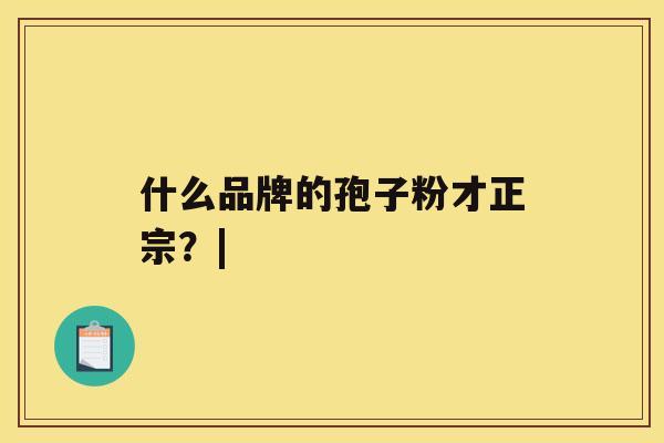什么品牌的孢子粉才正宗？|