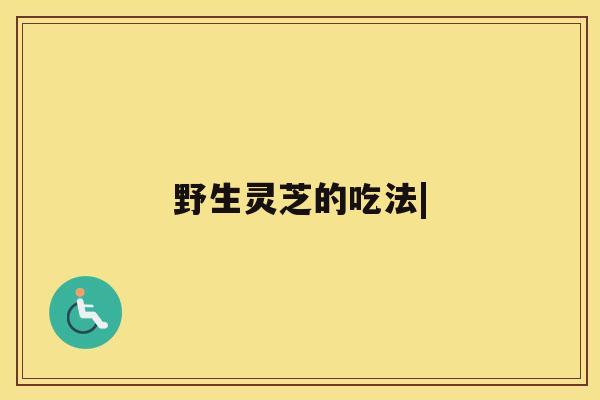 野生灵芝的吃法| 野生灵芝的吃法|