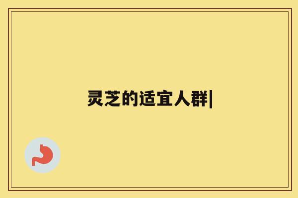 灵芝的适宜人群| 灵芝的适宜人群|