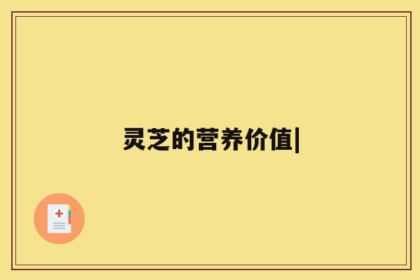 灵芝的营养价值| 灵芝的营养价值|