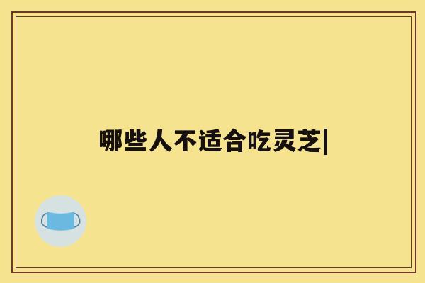 哪些人不适合吃灵芝|