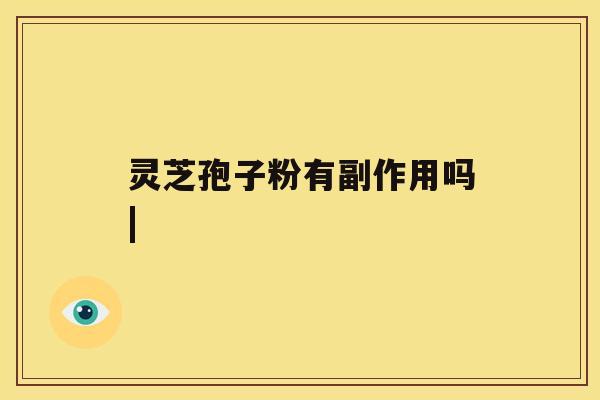 灵芝孢子粉有副作用吗| 灵芝孢子粉有副作用吗|