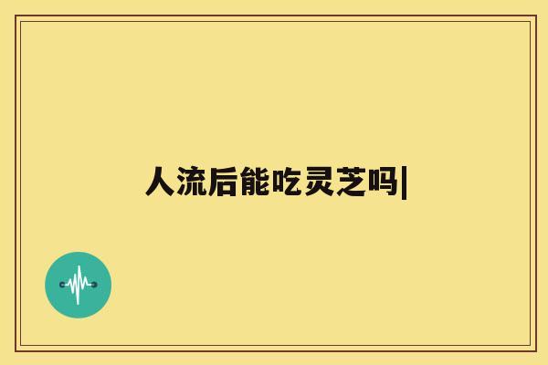 人流后能吃灵芝吗| 人流后能吃灵芝吗|