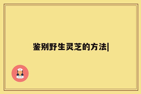 鉴别野生灵芝的方法| 鉴别野生灵芝的方法|