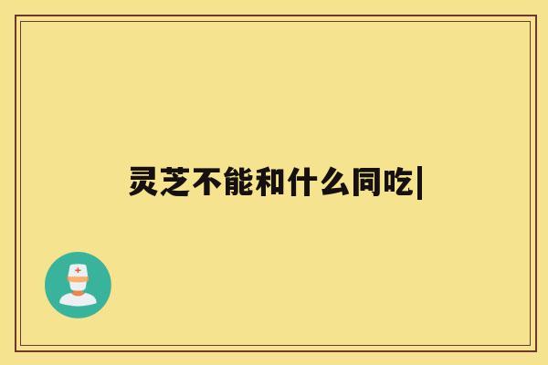 灵芝不能和什么同吃| 灵芝不能和什么同吃|