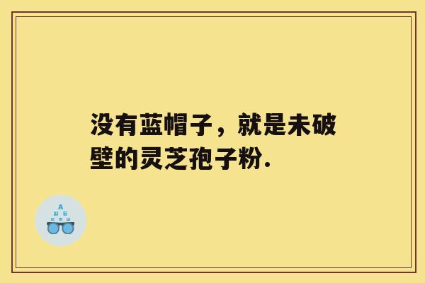 没有蓝帽子,就是未破壁的灵芝孢子粉. 没有蓝帽子,就是未破壁的灵芝孢子粉.