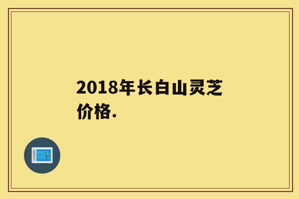 2018年长白山灵芝价格.