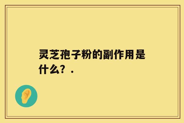 灵芝孢子粉的副作用是什么？.