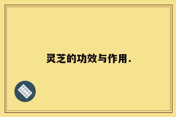 灵芝的功效与作用. 灵芝的功效与作用.
