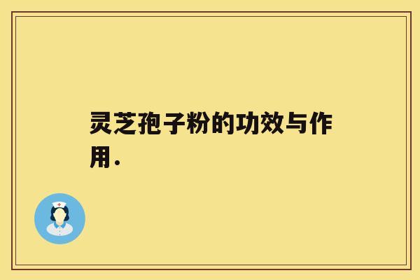 灵芝孢子粉的功效与作用. 灵芝孢子粉的功效与作用.
