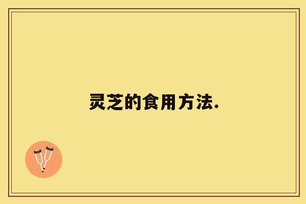 灵芝的食用方法. 灵芝的食用方法.